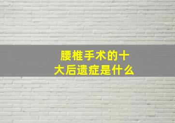 腰椎手术的十大后遗症是什么