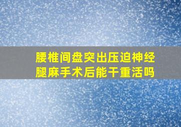 腰椎间盘突出压迫神经腿麻手术后能干重活吗