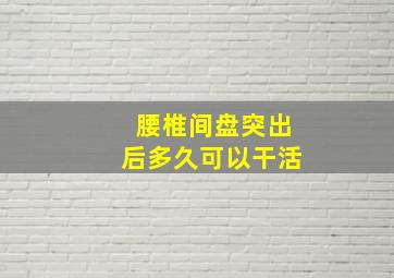 腰椎间盘突出后多久可以干活