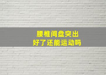 腰椎间盘突出好了还能运动吗