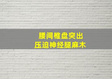 腰间椎盘突出压迫神经腿麻木