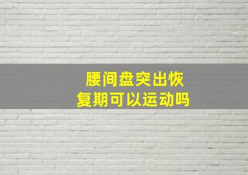 腰间盘突出恢复期可以运动吗