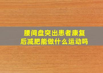 腰间盘突出患者康复后减肥能做什么运动吗