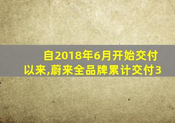 自2018年6月开始交付以来,蔚来全品牌累计交付3