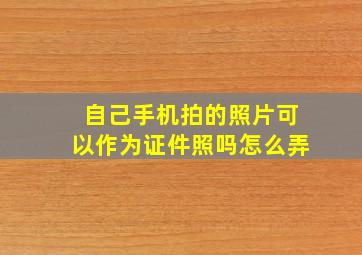 自己手机拍的照片可以作为证件照吗怎么弄