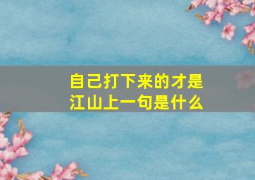 自己打下来的才是江山上一句是什么