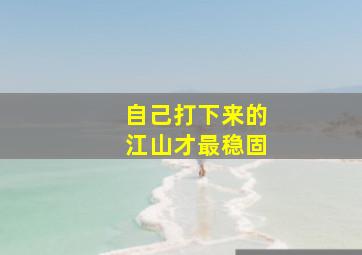 自己打下来的江山才最稳固