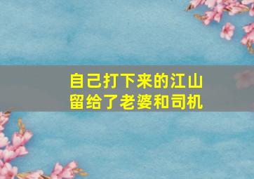 自己打下来的江山留给了老婆和司机