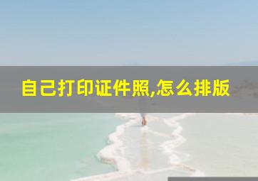 自己打印证件照,怎么排版