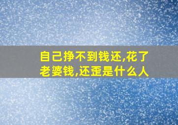 自己挣不到钱还,花了老婆钱,还歪是什么人