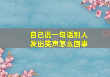 自己说一句话别人发出笑声怎么回事