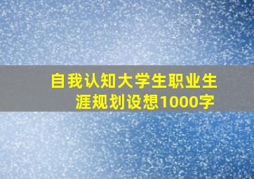 自我认知大学生职业生涯规划设想1000字