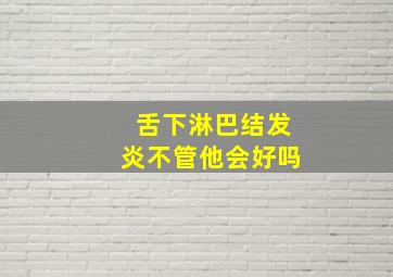 舌下淋巴结发炎不管他会好吗