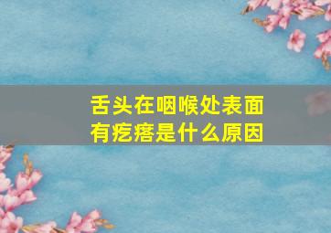 舌头在咽喉处表面有疙瘩是什么原因