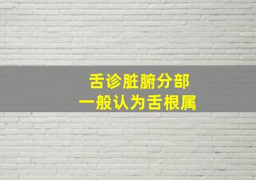 舌诊脏腑分部一般认为舌根属