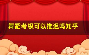 舞蹈考级可以推迟吗知乎