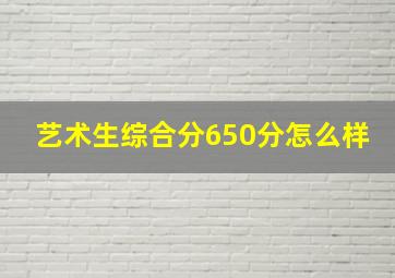 艺术生综合分650分怎么样