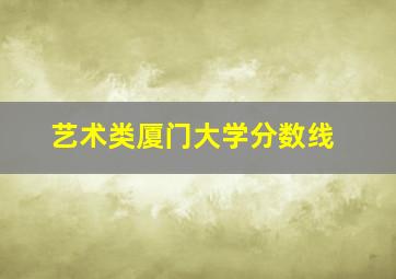 艺术类厦门大学分数线