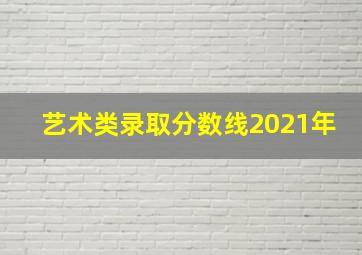 艺术类录取分数线2021年