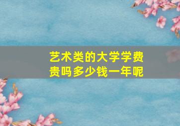 艺术类的大学学费贵吗多少钱一年呢