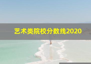 艺术类院校分数线2020