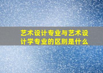 艺术设计专业与艺术设计学专业的区别是什么