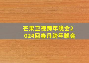 芒果卫视跨年晚会2024回春丹跨年晚会