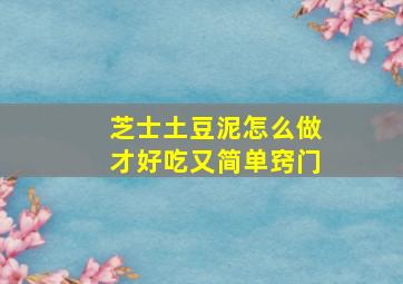 芝士土豆泥怎么做才好吃又简单窍门