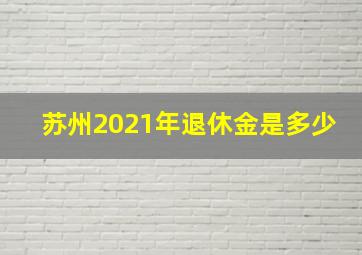 苏州2021年退休金是多少