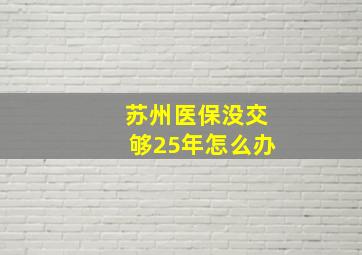 苏州医保没交够25年怎么办