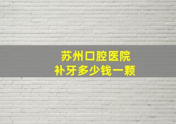 苏州口腔医院补牙多少钱一颗