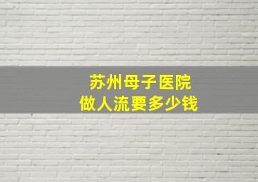 苏州母子医院做人流要多少钱