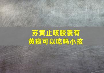 苏黄止咳胶囊有黄痰可以吃吗小孩