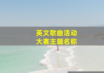 英文歌曲活动大赛主题名称