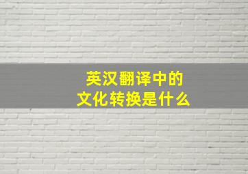 英汉翻译中的文化转换是什么