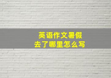 英语作文暑假去了哪里怎么写