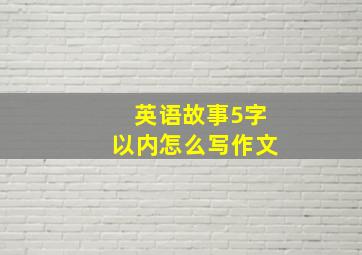 英语故事5字以内怎么写作文