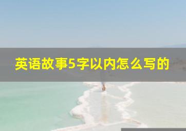 英语故事5字以内怎么写的