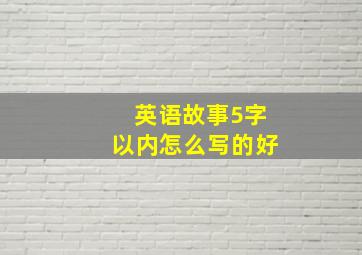 英语故事5字以内怎么写的好