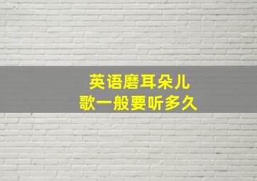 英语磨耳朵儿歌一般要听多久