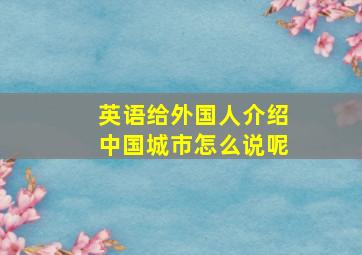 英语给外国人介绍中国城市怎么说呢