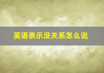 英语表示没关系怎么说