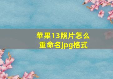 苹果13照片怎么重命名jpg格式