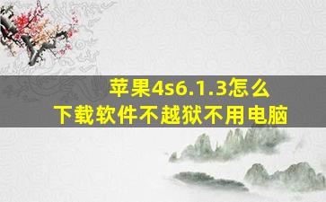 苹果4s6.1.3怎么下载软件不越狱不用电脑