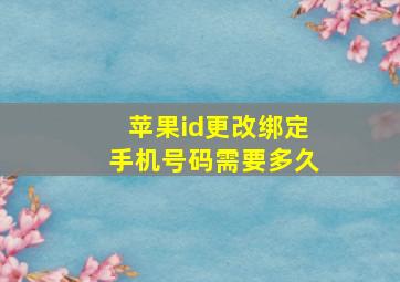 苹果id更改绑定手机号码需要多久