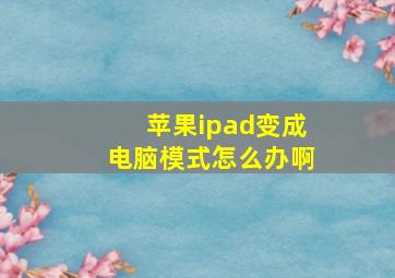 苹果ipad变成电脑模式怎么办啊