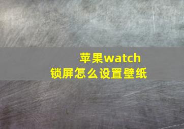 苹果watch锁屏怎么设置壁纸