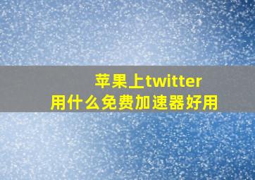 苹果上twitter用什么免费加速器好用