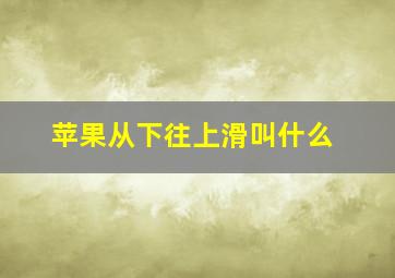 苹果从下往上滑叫什么