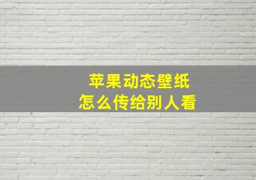 苹果动态壁纸怎么传给别人看